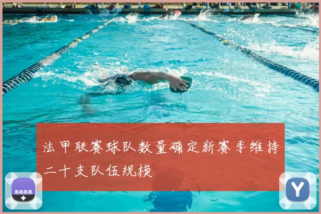 法甲联赛球队数量确定新赛季维持二十支队伍规模