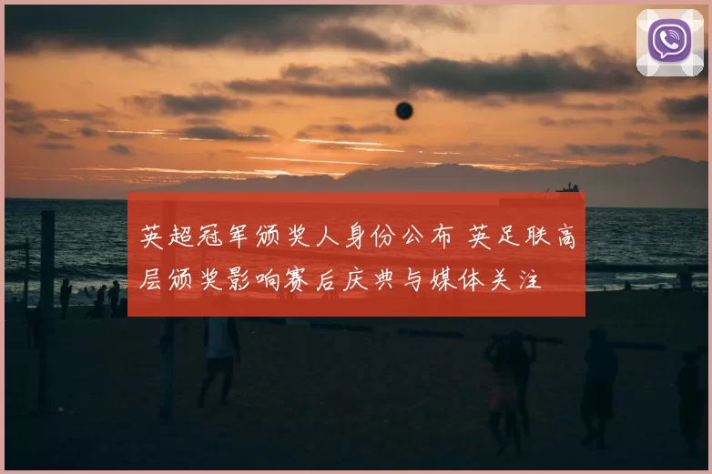 英超冠军颁奖人身份公布 英足联高层颁奖影响赛后庆典与媒体关注