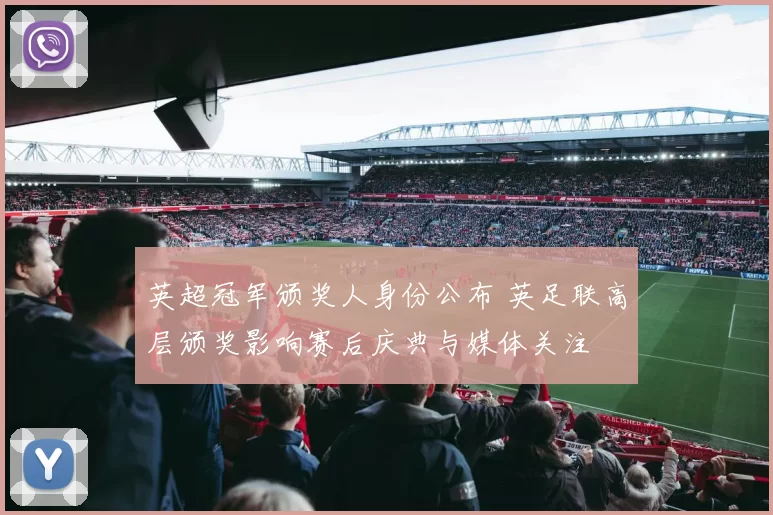 英超冠军颁奖人身份公布 英足联高层颁奖影响赛后庆典与媒体关注