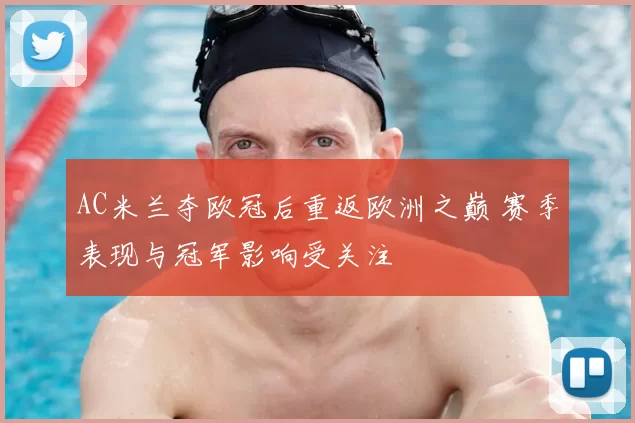 AC米兰夺欧冠后重返欧洲之巅 赛季表现与冠军影响受关注