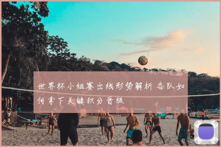 世界杯小组赛出线形势解析 各队如何拿下关键积分晋级