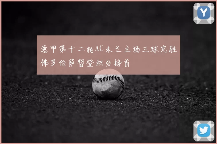 意甲第十二轮AC米兰主场三球完胜佛罗伦萨暂登积分榜首