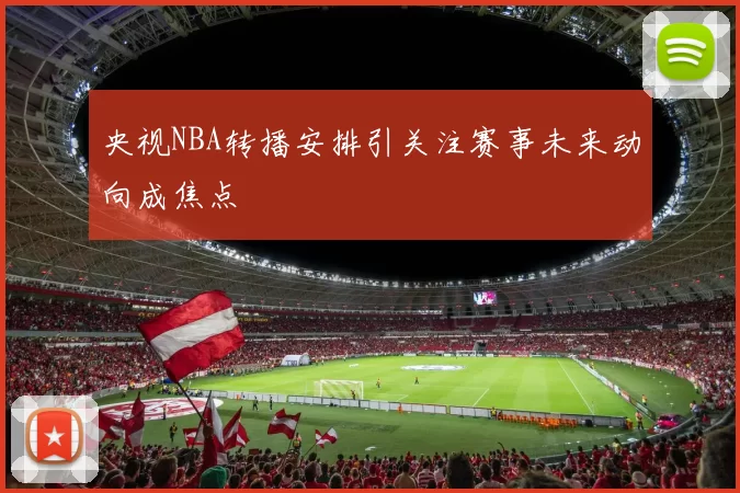 央视NBA转播安排引关注赛事未来动向成焦点