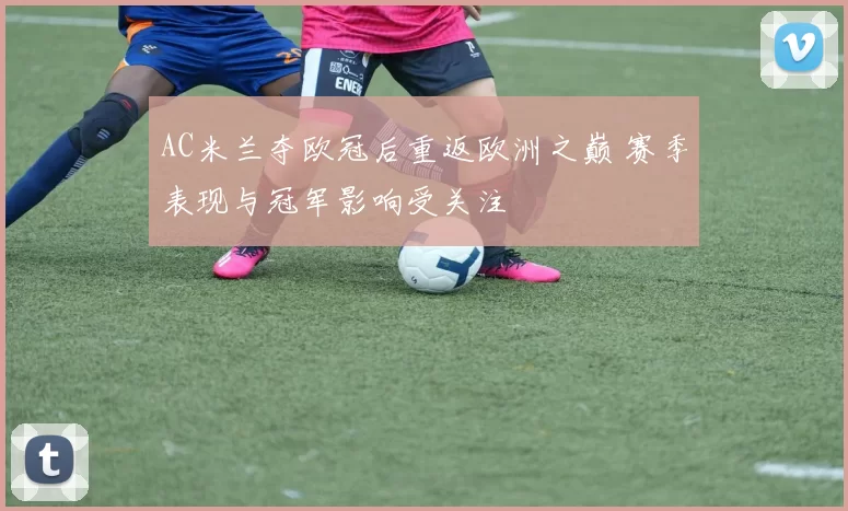 AC米兰夺欧冠后重返欧洲之巅 赛季表现与冠军影响受关注