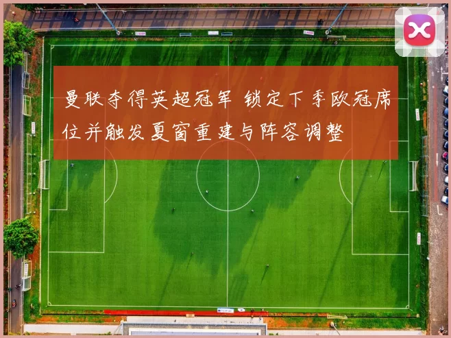 曼联夺得英超冠军 锁定下季欧冠席位并触发夏窗重建与阵容调整