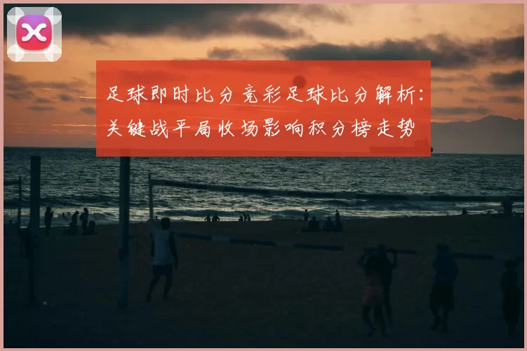 足球即时比分竞彩足球比分解析：关键战平局收场影响积分榜走势