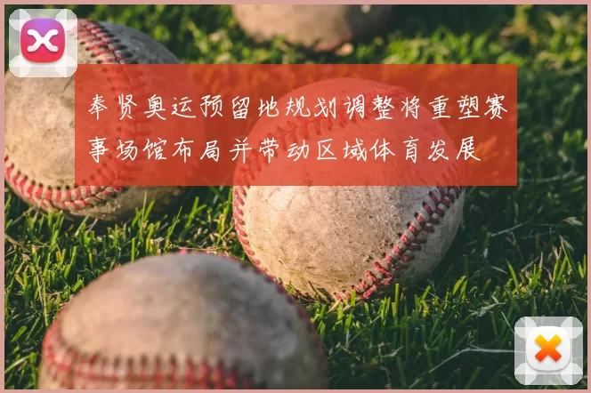 奉贤奥运预留地规划调整将重塑赛事场馆布局并带动区域体育发展