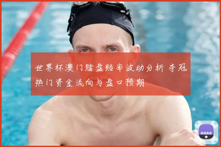 世界杯澳门赌盘赔率波动分析 夺冠热门资金流向与盘口预期