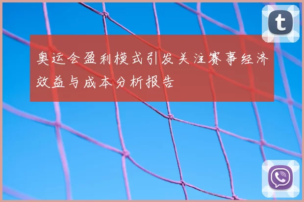 奥运会盈利模式引发关注赛事经济效益与成本分析报告