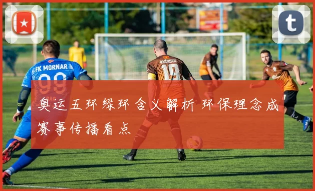 奥运五环绿环含义解析 环保理念成赛事传播看点