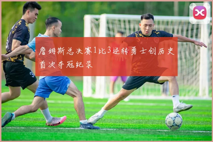 詹姆斯总决赛1比3逆转勇士创历史首次夺冠纪录