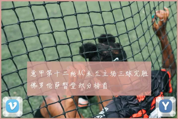 意甲第十二轮AC米兰主场三球完胜佛罗伦萨暂登积分榜首