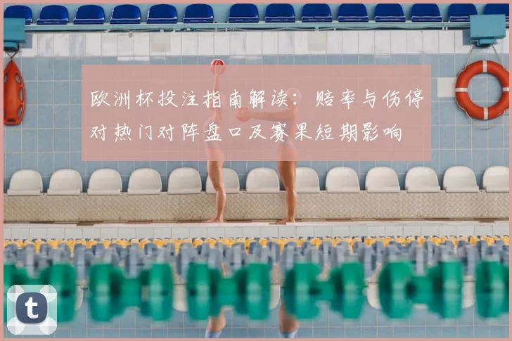 欧洲杯投注指南解读：赔率与伤停对热门对阵盘口及赛果短期影响