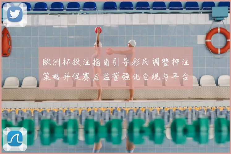 欧洲杯投注指南引导彩民调整押注策略并促赛后监管强化合规与平台整改
