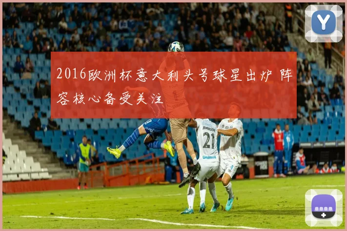 2016欧洲杯意大利头号球星出炉 阵容核心备受关注
