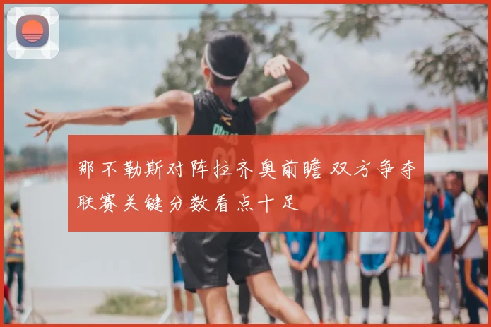 那不勒斯对阵拉齐奥前瞻 双方争夺联赛关键分数看点十足