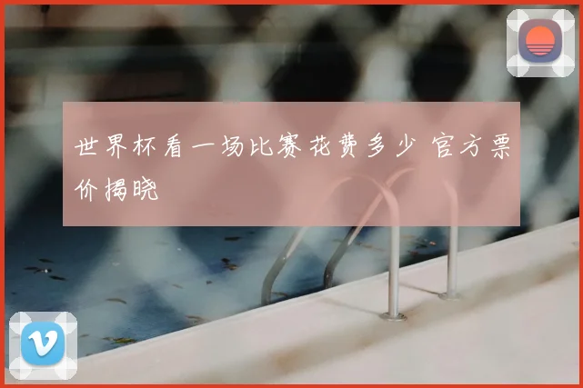 世界杯看一场比赛花费多少 官方票价揭晓