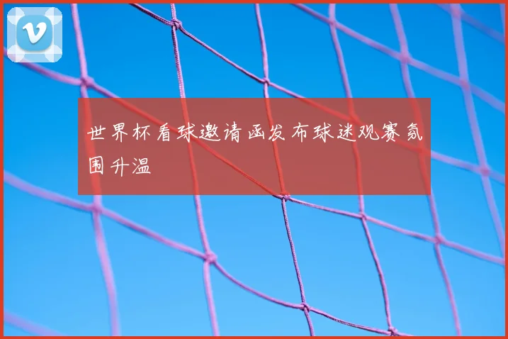世界杯看球邀请函发布球迷观赛氛围升温
