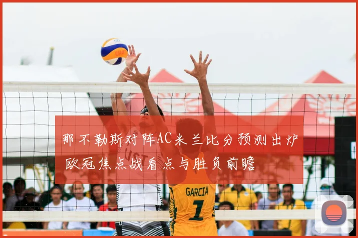 那不勒斯对阵AC米兰比分预测出炉 欧冠焦点战看点与胜负前瞻