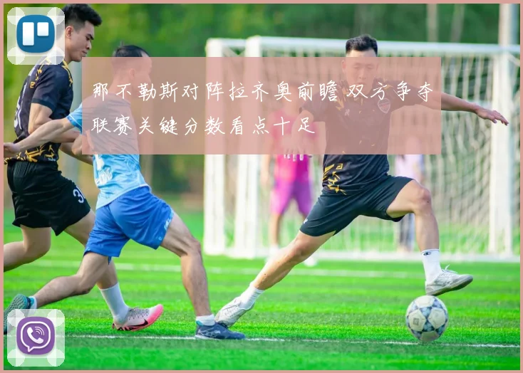 那不勒斯对阵拉齐奥前瞻 双方争夺联赛关键分数看点十足