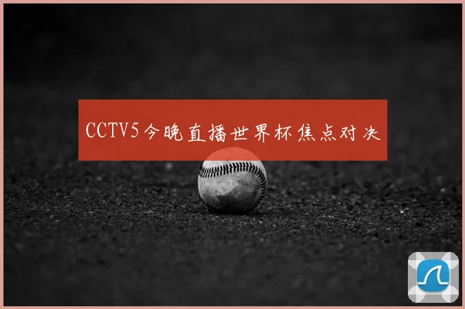CCTV5今晚直播世界杯焦点对决