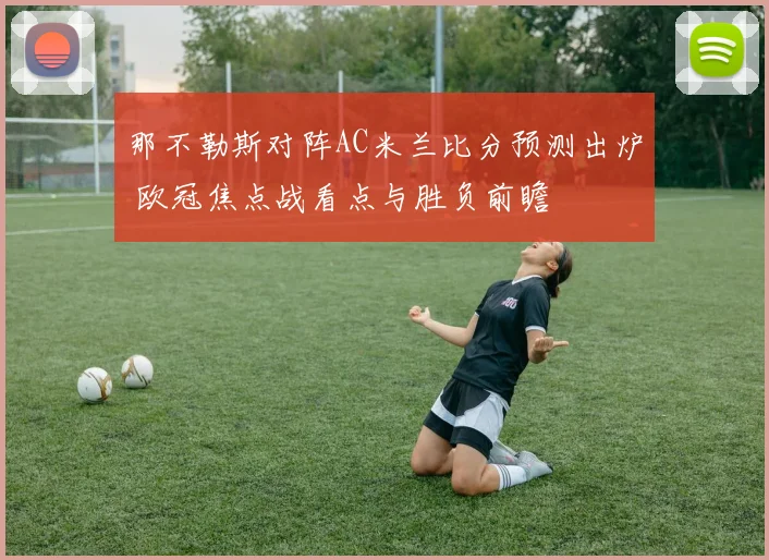 那不勒斯对阵AC米兰比分预测出炉 欧冠焦点战看点与胜负前瞻