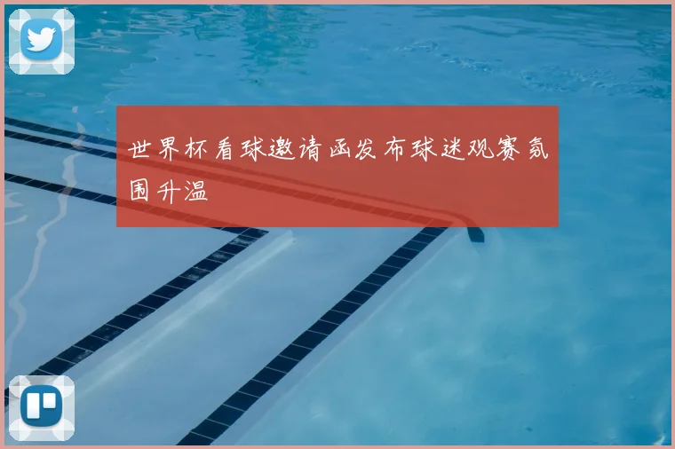 世界杯看球邀请函发布球迷观赛氛围升温