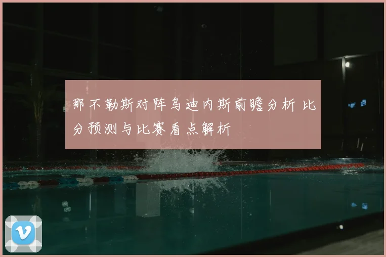 那不勒斯对阵乌迪内斯前瞻分析 比分预测与比赛看点解析