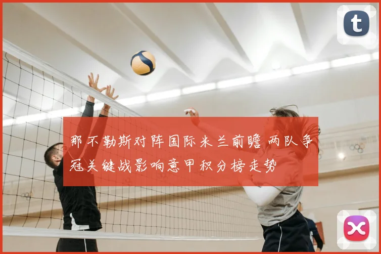 那不勒斯对阵国际米兰前瞻 两队争冠关键战影响意甲积分榜走势