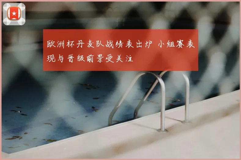 欧洲杯丹麦队战绩表出炉 小组赛表现与晋级前景受关注